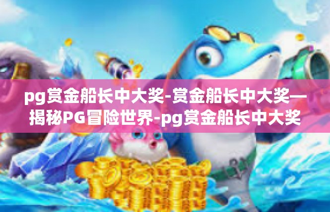 pg赏金船长中大奖-赏金船长中大奖—揭秘PG冒险世界-pg赏金船长中大奖