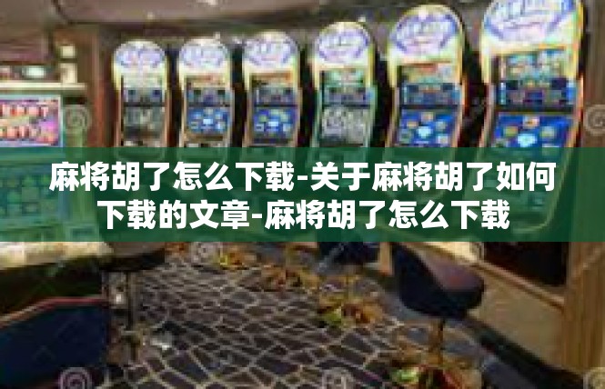 麻将胡了怎么下载-关于麻将胡了如何下载的文章-麻将胡了怎么下载