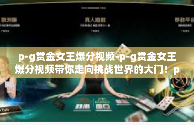 p-g赏金女王爆分视频-p-g赏金女王爆分视频带你走向挑战世界的大门！p-g赏金女王爆分视频