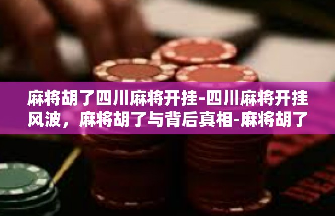 麻将胡了四川麻将开挂-四川麻将开挂风波，麻将胡了与背后真相-麻将胡了四川麻将开挂