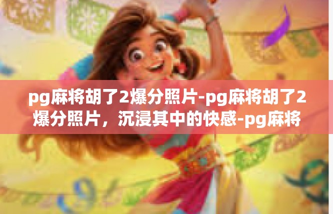pg麻将胡了2爆分照片-pg麻将胡了2爆分照片，沉浸其中的快感-pg麻将胡了2爆分照片