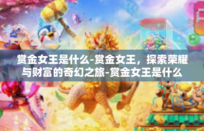 赏金女王是什么-赏金女王，探索荣耀与财富的奇幻之旅-赏金女王是什么