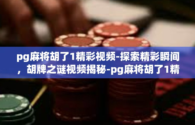 pg麻将胡了1精彩视频-探索精彩瞬间，胡牌之谜视频揭秘-pg麻将胡了1精彩视频