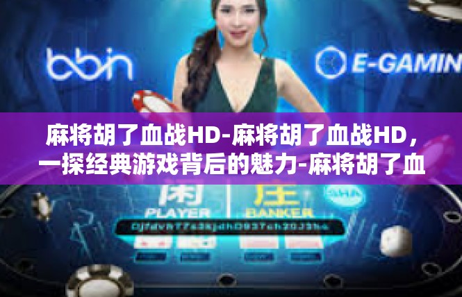 麻将胡了血战HD-麻将胡了血战HD，一探经典游戏背后的魅力-麻将胡了血战HD