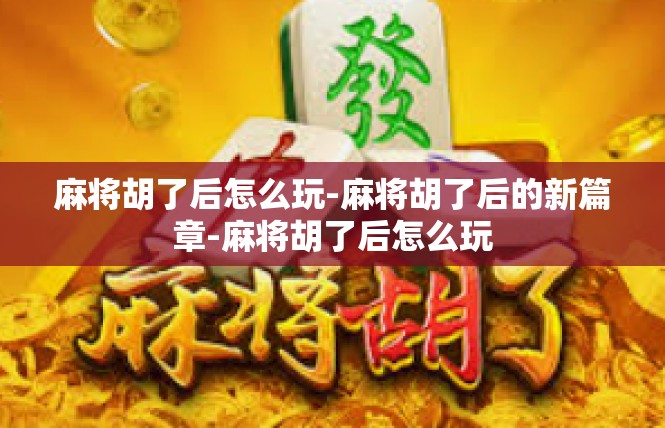 麻将胡了后怎么玩-麻将胡了后的新篇章-麻将胡了后怎么玩