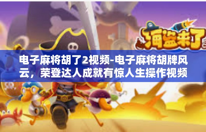 电子麻将胡了2视频-电子麻将胡牌风云，荣登达人成就有惊人生操作视频详解-电子麻将胡了2视频