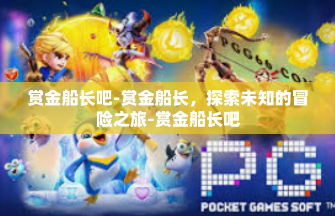 赏金船长吧-赏金船长，探索未知的冒险之旅-赏金船长吧