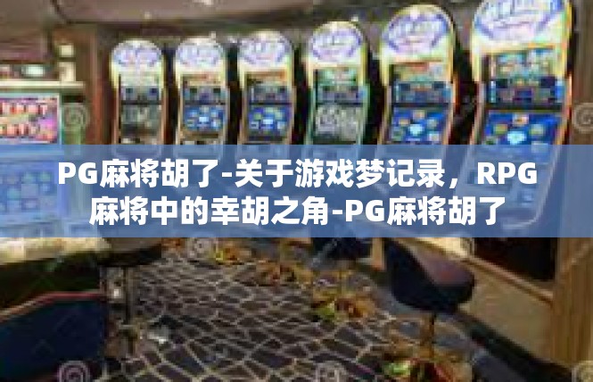 PG麻将胡了-关于游戏梦记录，RPG麻将中的幸胡之角-PG麻将胡了
