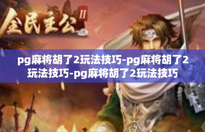 pg麻将胡了2玩法技巧-pg麻将胡了2玩法技巧-pg麻将胡了2玩法技巧