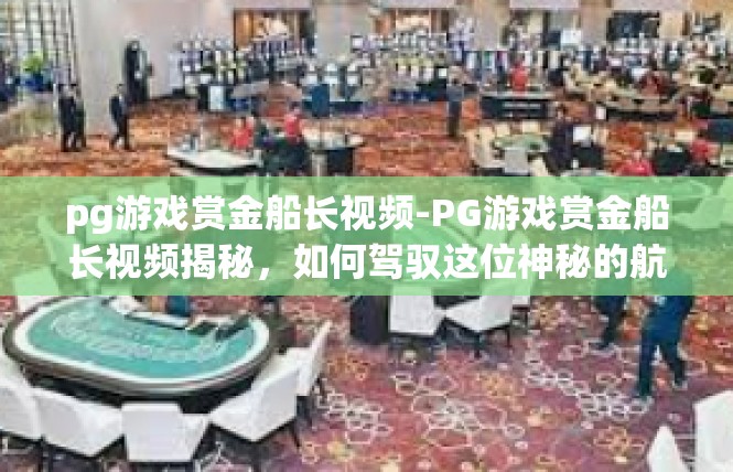 pg游戏赏金船长视频-PG游戏赏金船长视频揭秘，如何驾驭这位神秘的航海英雄-pg游戏赏金船长视频
