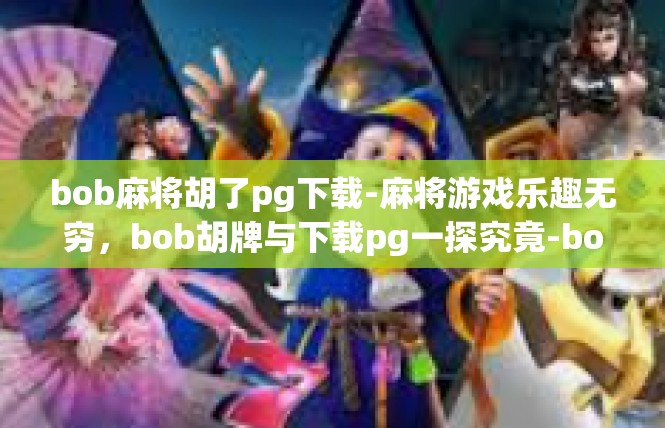bob麻将胡了pg下载-麻将游戏乐趣无穷，bob胡牌与下载pg一探究竟-bob麻将胡了pg下载