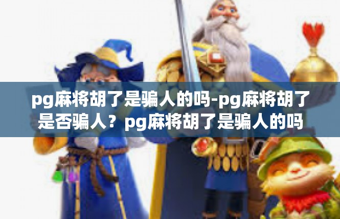 pg麻将胡了是骗人的吗-pg麻将胡了是否骗人？pg麻将胡了是骗人的吗