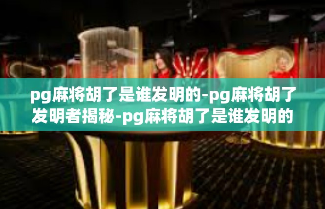 pg麻将胡了是谁发明的-pg麻将胡了发明者揭秘-pg麻将胡了是谁发明的