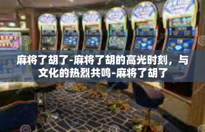 麻将了胡了-麻将了胡的高光时刻，与文化的热烈共鸣-麻将了胡了