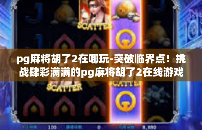 pg麻将胡了2在哪玩-突破临界点！挑战肆彩满满的pg麻将胡了2在线游戏乐园-pg麻将胡了2在哪玩