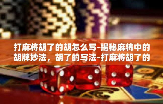 打麻将胡了的胡怎么写-揭秘麻将中的胡牌妙法，胡了的写法-打麻将胡了的胡怎么写