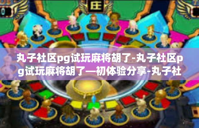 丸子社区pg试玩麻将胡了-丸子社区pg试玩麻将胡了—初体验分享-丸子社区pg试玩麻将胡了