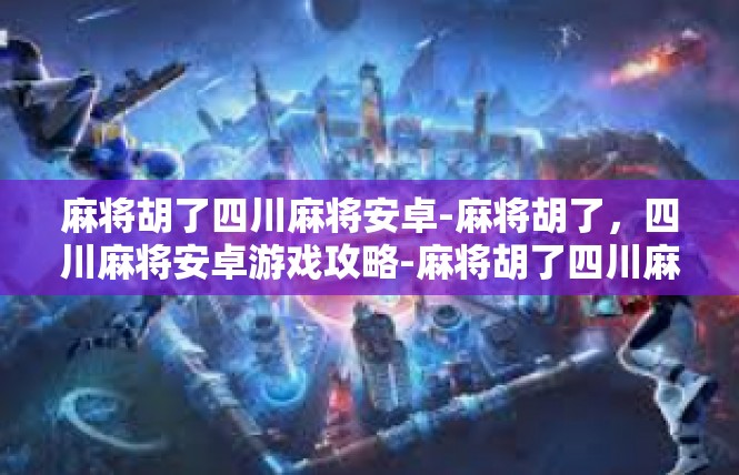 麻将胡了四川麻将安卓-麻将胡了，四川麻将安卓游戏攻略-麻将胡了四川麻将安卓