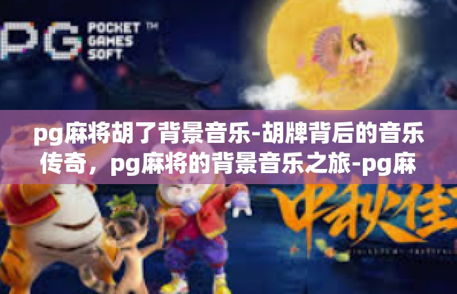 pg麻将胡了背景音乐-胡牌背后的音乐传奇，pg麻将的背景音乐之旅-pg麻将胡了背景音乐