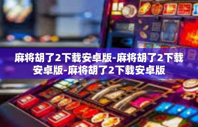 麻将胡了2下载安卓版-麻将胡了2下载安卓版-麻将胡了2下载安卓版
