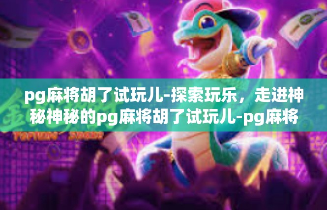 pg麻将胡了试玩儿-探索玩乐，走进神秘神秘的pg麻将胡了试玩儿-pg麻将胡了试玩儿