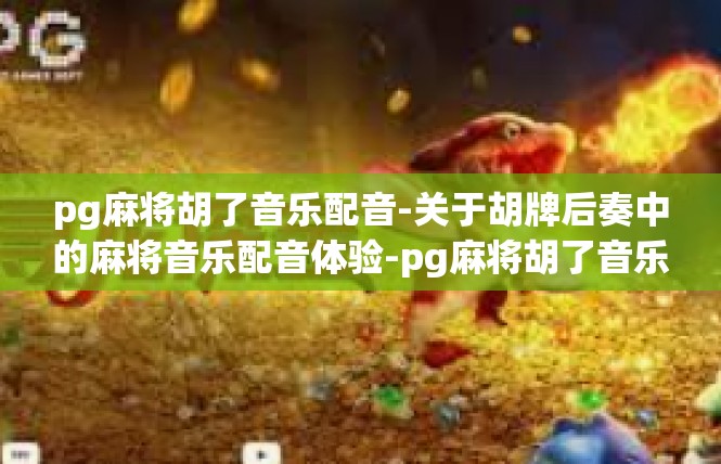 pg麻将胡了音乐配音-关于胡牌后奏中的麻将音乐配音体验-pg麻将胡了音乐配音