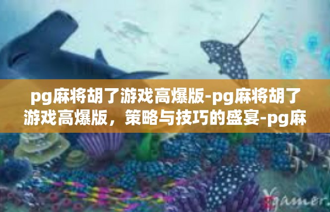 pg麻将胡了游戏高爆版-pg麻将胡了游戏高爆版，策略与技巧的盛宴-pg麻将胡了游戏高爆版