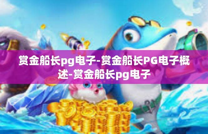 赏金船长pg电子-赏金船长PG电子概述-赏金船长pg电子