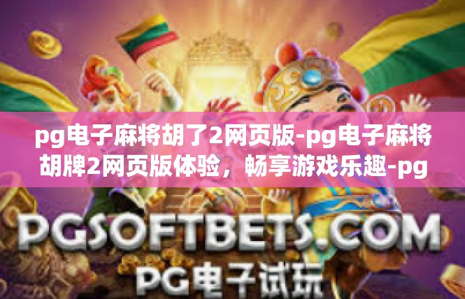 pg电子麻将胡了2网页版-pg电子麻将胡牌2网页版体验，畅享游戏乐趣-pg电子麻将胡了2网页版