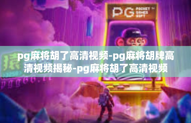 pg麻将胡了高清视频-pg麻将胡牌高清视频揭秘-pg麻将胡了高清视频