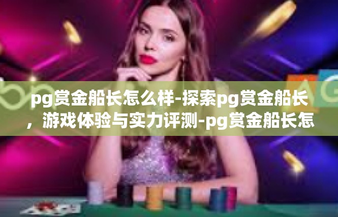 pg赏金船长怎么样-探索pg赏金船长，游戏体验与实力评测-pg赏金船长怎么样
