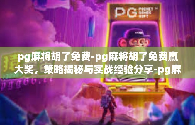 pg麻将胡了免费-pg麻将胡了免费赢大奖，策略揭秘与实战经验分享-pg麻将胡了免费