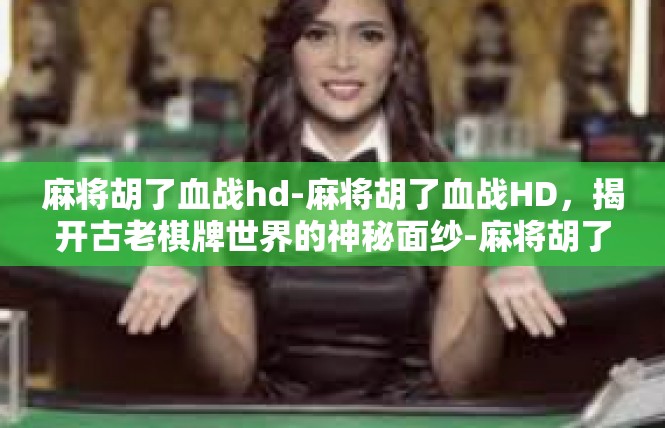 麻将胡了血战hd-麻将胡了血战HD，揭开古老棋牌世界的神秘面纱-麻将胡了血战hd