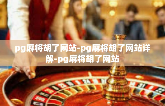 pg麻将胡了网站-pg麻将胡了网站详解-pg麻将胡了网站