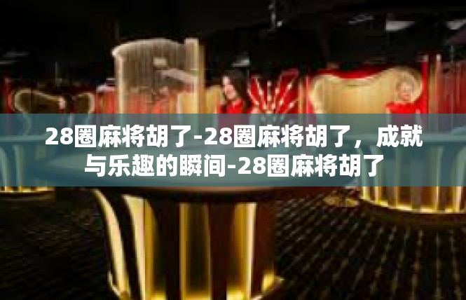 28圈麻将胡了-28圈麻将胡了，成就与乐趣的瞬间-28圈麻将胡了