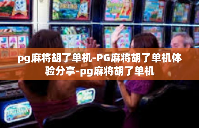 pg麻将胡了单机-PG麻将胡了单机体验分享-pg麻将胡了单机