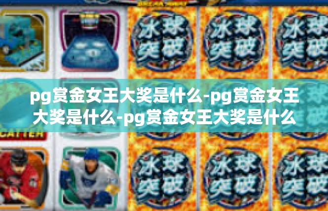pg赏金女王大奖是什么-pg赏金女王大奖是什么-pg赏金女王大奖是什么
