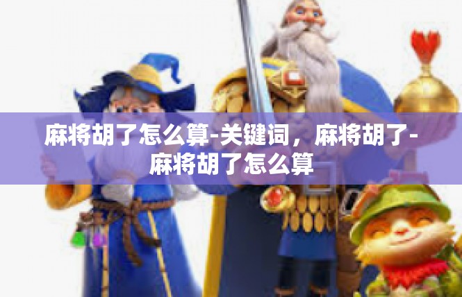 麻将胡了怎么算-关键词，麻将胡了-麻将胡了怎么算