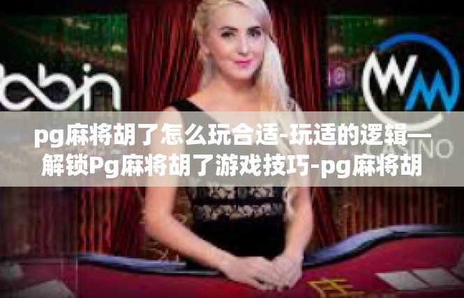 pg麻将胡了怎么玩合适-玩适的逻辑—解锁Pg麻将胡了游戏技巧-pg麻将胡了怎么玩合适