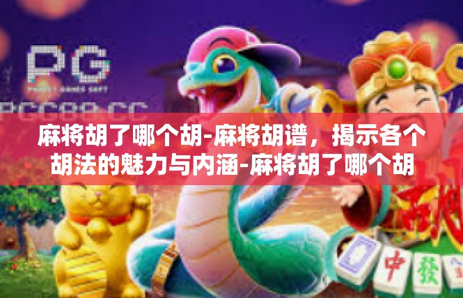 麻将胡了哪个胡-麻将胡谱，揭示各个胡法的魅力与内涵-麻将胡了哪个胡