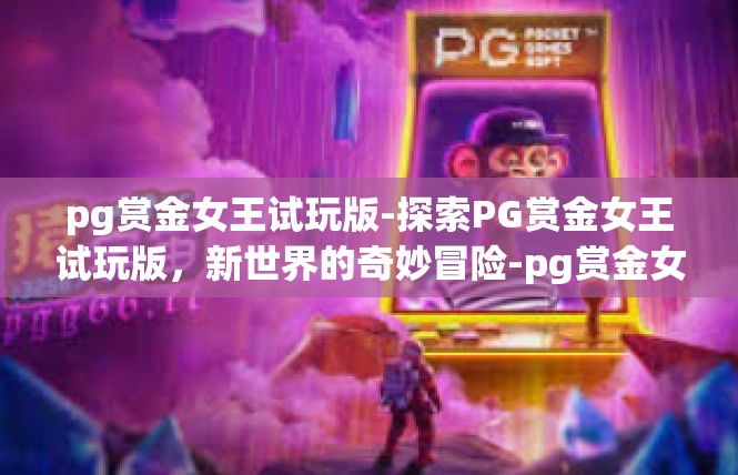 pg赏金女王试玩版-探索PG赏金女王试玩版，新世界的奇妙冒险-pg赏金女王试玩版