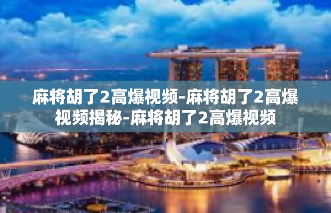 麻将胡了2高爆视频-麻将胡了2高爆视频揭秘-麻将胡了2高爆视频