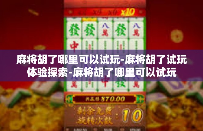 麻将胡了哪里可以试玩-麻将胡了试玩体验探索-麻将胡了哪里可以试玩