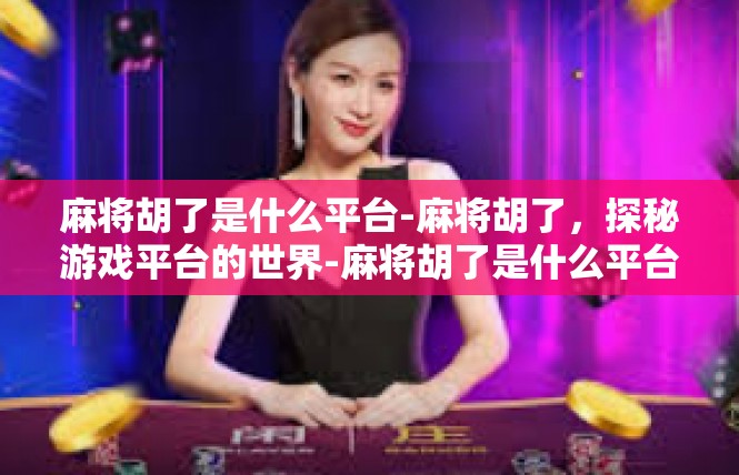 麻将胡了是什么平台-麻将胡了，探秘游戏平台的世界-麻将胡了是什么平台