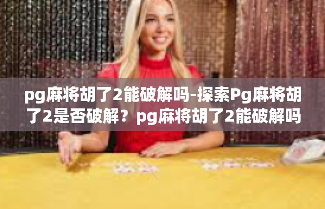 pg麻将胡了2能破解吗-探索Pg麻将胡了2是否破解？pg麻将胡了2能破解吗