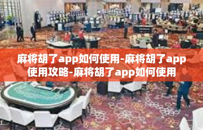麻将胡了app如何使用-麻将胡了app使用攻略-麻将胡了app如何使用