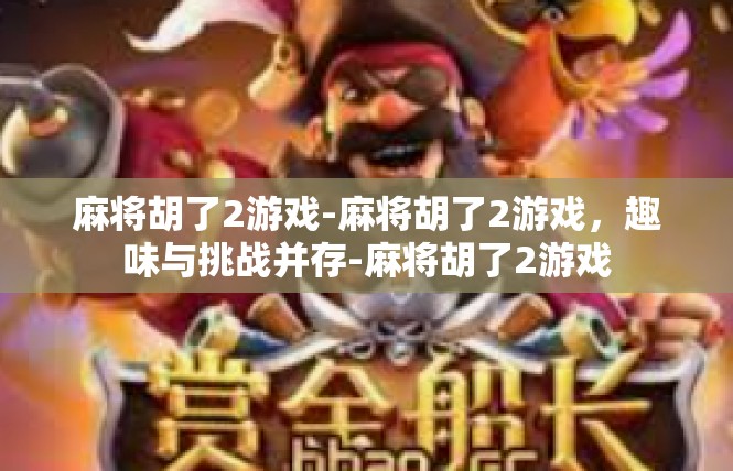 麻将胡了2游戏-麻将胡了2游戏，趣味与挑战并存-麻将胡了2游戏