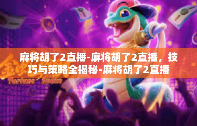 麻将胡了2直播-麻将胡了2直播，技巧与策略全揭秘-麻将胡了2直播