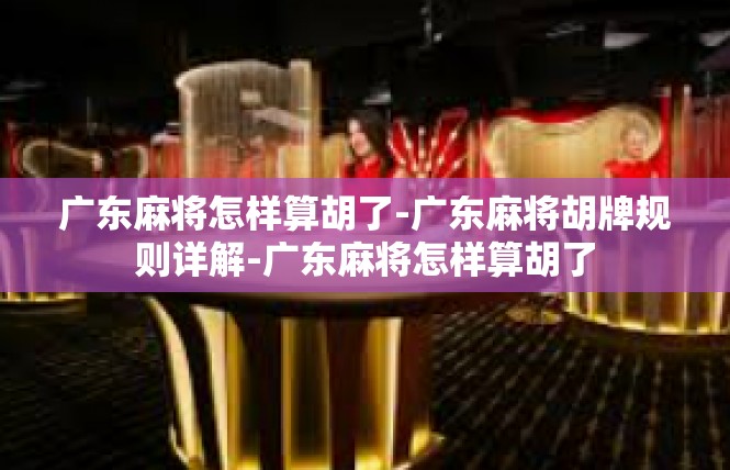 广东麻将怎样算胡了-广东麻将胡牌规则详解-广东麻将怎样算胡了