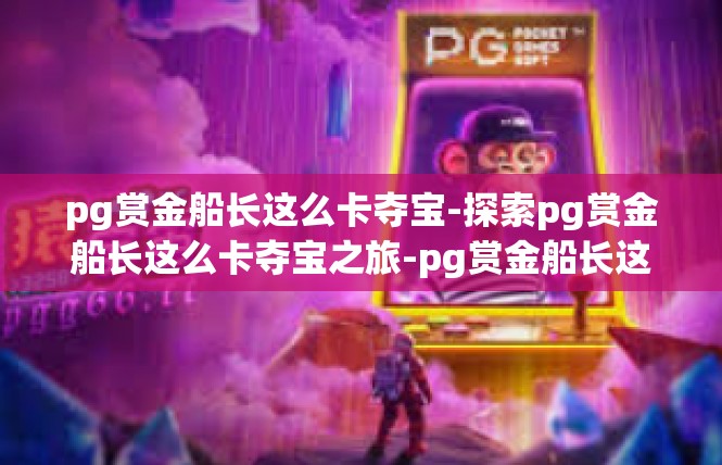 pg赏金船长这么卡夺宝-探索pg赏金船长这么卡夺宝之旅-pg赏金船长这么卡夺宝